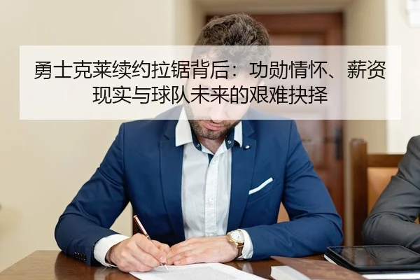 勇士克莱续约拉锯背后：功勋情怀、薪资现实与球队未来的艰难抉择