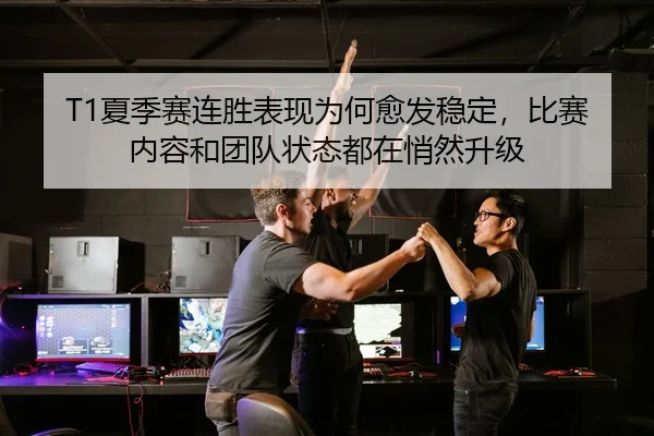 T1夏季赛连胜表现为何愈发稳定，比赛内容和团队状态都在悄然升级