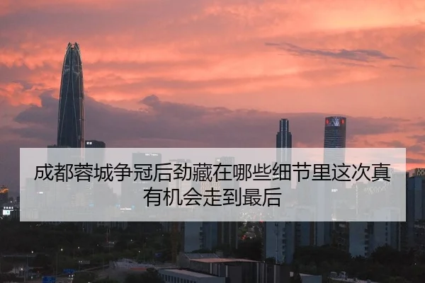 成都蓉城争冠后劲藏在哪些细节里这次真有机会走到最后